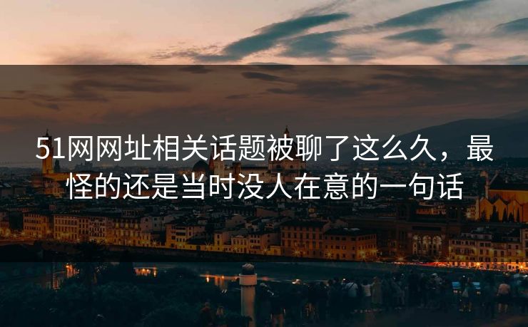 51网网址相关话题被聊了这么久，最怪的还是当时没人在意的一句话