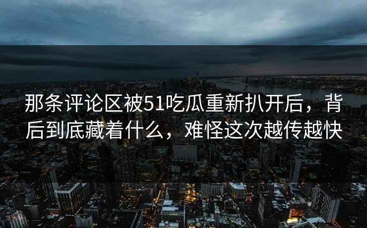 那条评论区被51吃瓜重新扒开后,背后到底藏着什么,难怪这次越传越快 那条评论区被51吃瓜重新扒开后,背后到底藏着什么,难怪这次越传越快