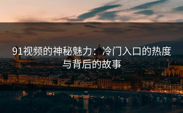 91视频的神秘魅力：冷门入口的热度与背后的故事