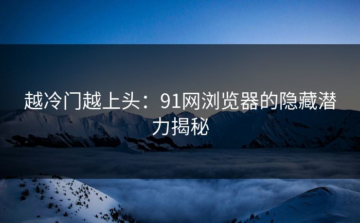 越冷门越上头：91网浏览器的隐藏潜力揭秘