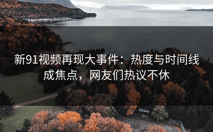 新91视频再现大事件：热度与时间线成焦点，网友们热议不休