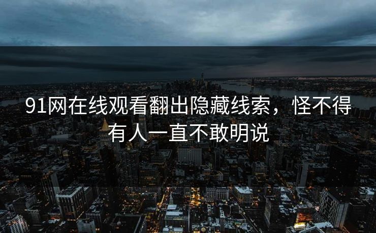 91网在线观看翻出隐藏线索，怪不得有人一直不敢明说