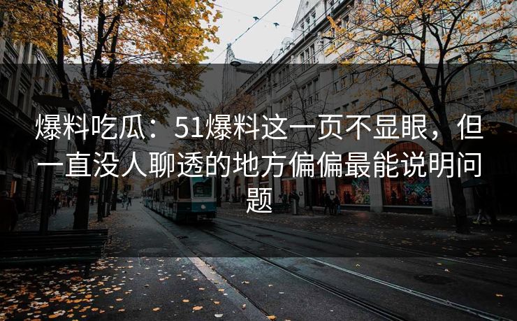 爆料吃瓜：51爆料这一页不显眼，但一直没人聊透的地方偏偏最能说明问题