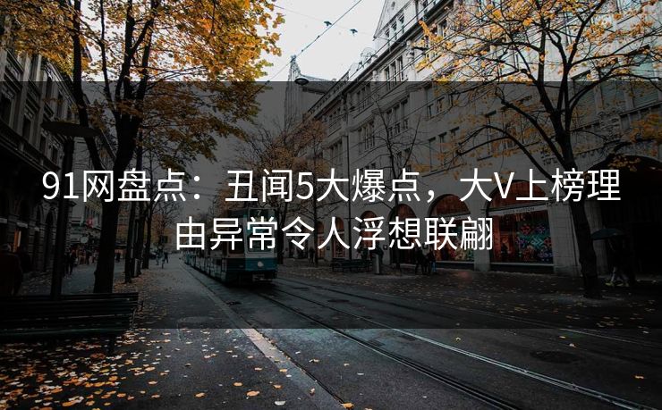 91网盘点：丑闻5大爆点，大V上榜理由异常令人浮想联翩